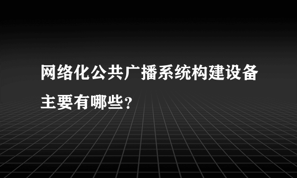 网络化公共广播系统构建设备主要有哪些？