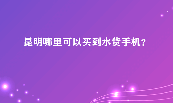 昆明哪里可以买到水货手机？