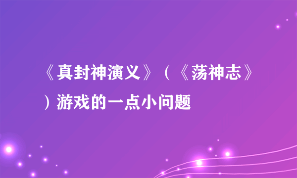 《真封神演义》（《荡神志》）游戏的一点小问题