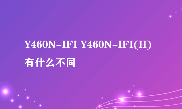 Y460N-IFI Y460N-IFI(H)有什么不同