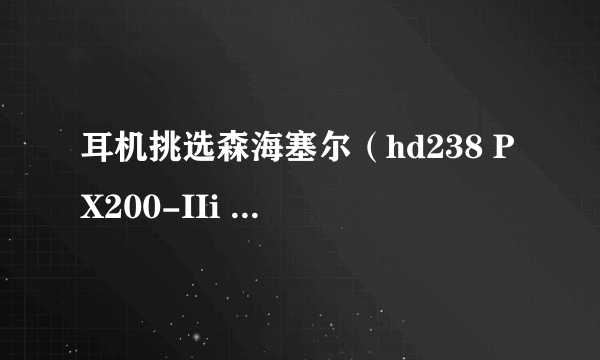 耳机挑选森海塞尔（hd238 PX200-IIi PX200 II ）AKG (K45 0和 K430)哪个比较适合啊？