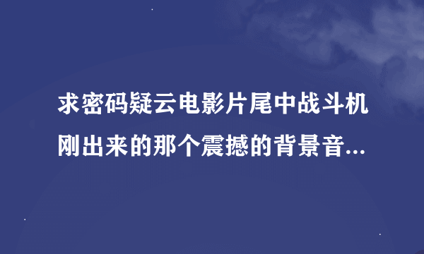 求密码疑云电影片尾中战斗机刚出来的那个震撼的背景音乐，不是歌曲《NeboNaDvoih》两个人的幸福。