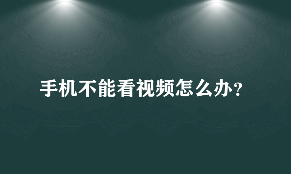 手机不能看视频怎么办？