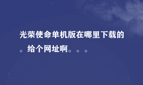 光荣使命单机版在哪里下载的。给个网址啊。。。