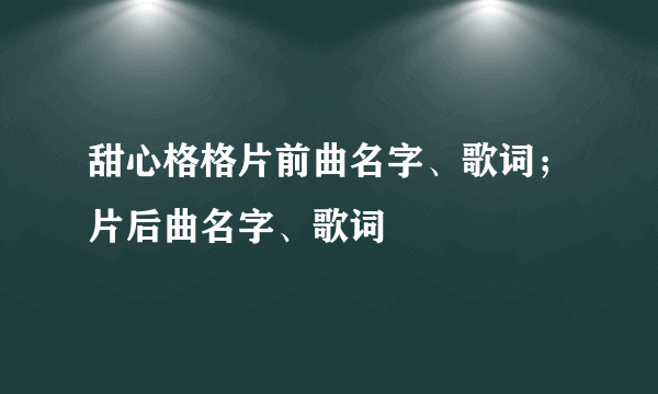 甜心格格片前曲名字、歌词；片后曲名字、歌词