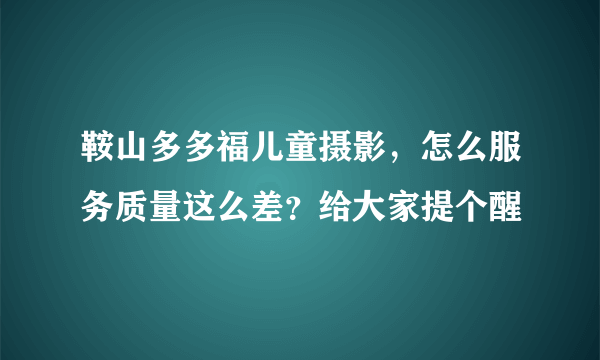 鞍山多多福儿童摄影，怎么服务质量这么差？给大家提个醒