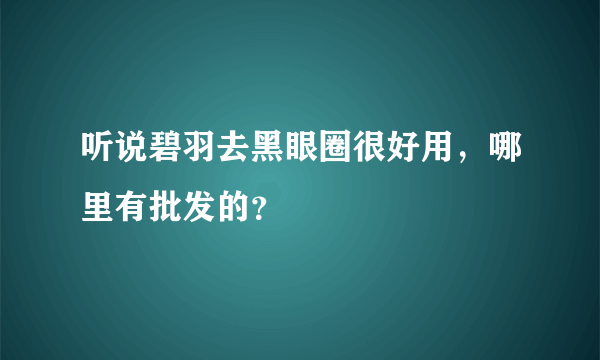 听说碧羽去黑眼圈很好用，哪里有批发的？