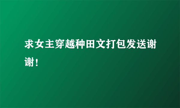 求女主穿越种田文打包发送谢谢！