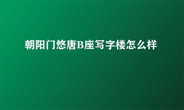 朝阳门悠唐B座写字楼怎么样