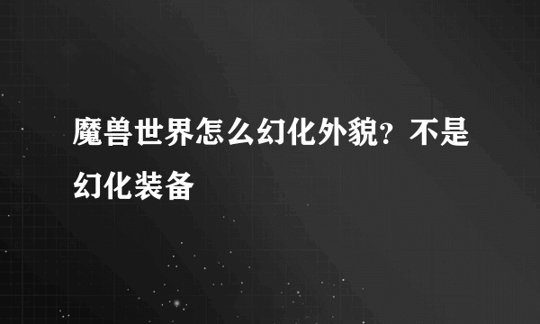 魔兽世界怎么幻化外貌？不是幻化装备