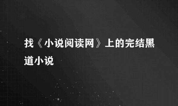 找《小说阅读网》上的完结黑道小说