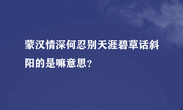 蒙汉情深何忍别天涯碧草话斜阳的是嘛意思？