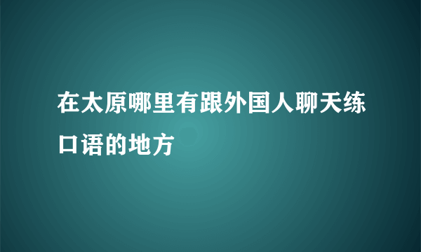 在太原哪里有跟外国人聊天练口语的地方