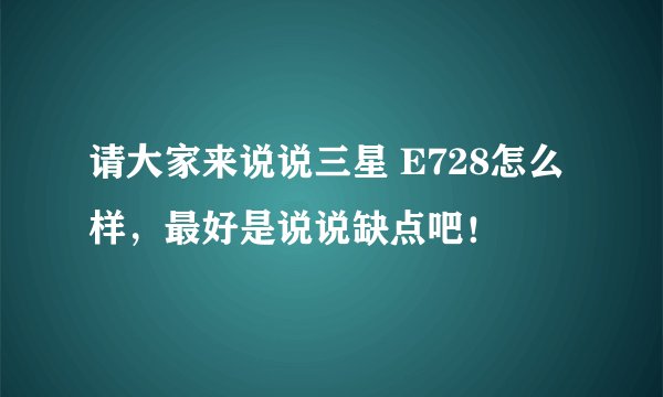 请大家来说说三星 E728怎么样，最好是说说缺点吧！