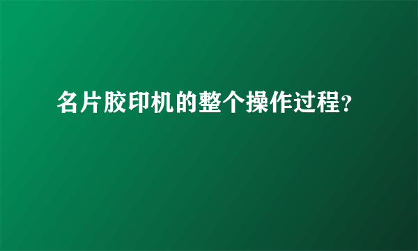 名片胶印机的整个操作过程？