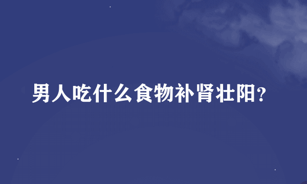 男人吃什么食物补肾壮阳？