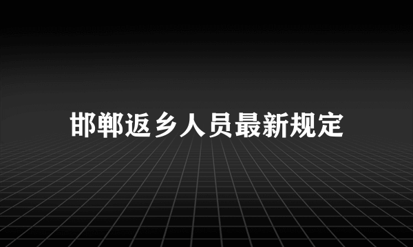 邯郸返乡人员最新规定