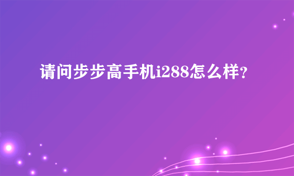 请问步步高手机i288怎么样？