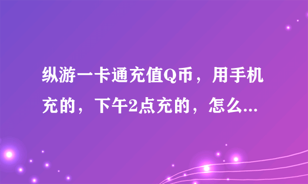 纵游一卡通充值Q币，用手机充的，下午2点充的，怎么还不到账。充值卡丢了，900Q币啊，我还要买神器