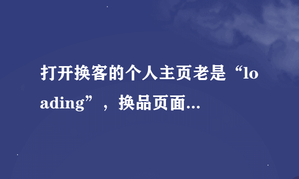 打开换客的个人主页老是“loading”，换品页面就是“load data error”，怎么办？