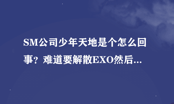 SM公司少年天地是个怎么回事？难道要解散EXO然后把灿灿蕾蕾和守护放进去么？他们什么时候出道？