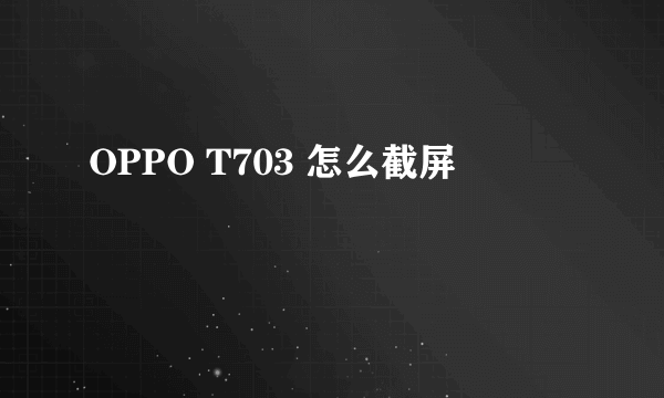 OPPO T703 怎么截屏