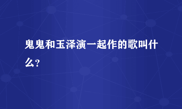 鬼鬼和玉泽演一起作的歌叫什么？