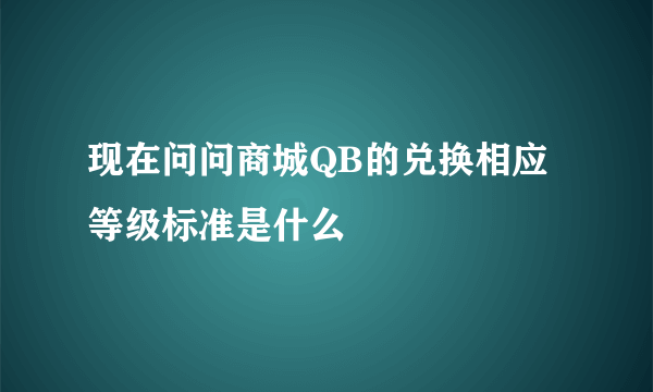 现在问问商城QB的兑换相应等级标准是什么