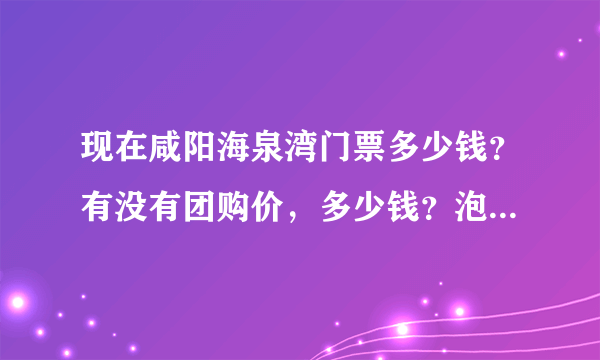 现在咸阳海泉湾门票多少钱？有没有团购价，多少钱？泡温泉+吃自助餐多少钱？？