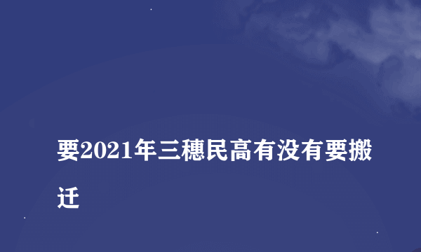 
要2021年三穗民高有没有要搬迁

