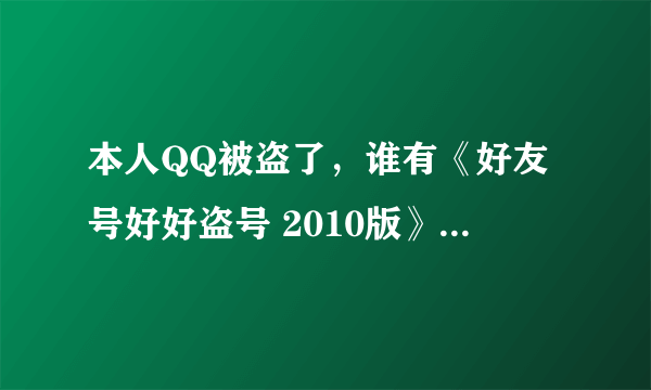 本人QQ被盗了，谁有《好友号好好盗号 2010版》？？？谢谢！！！