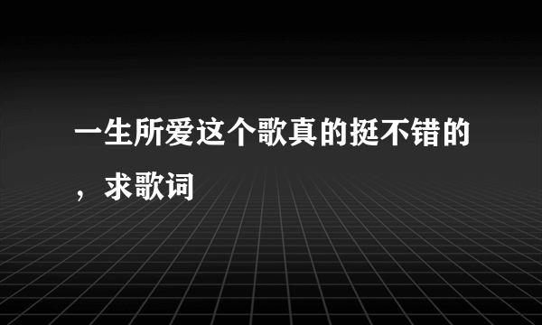 一生所爱这个歌真的挺不错的，求歌词