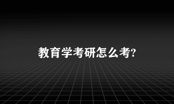 教育学考研怎么考?