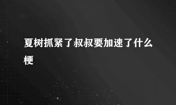 夏树抓紧了叔叔要加速了什么梗