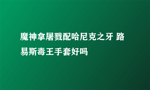 魔神拿屠戮配哈尼克之牙 路易斯毒王手套好吗