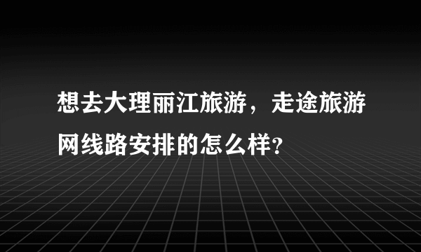 想去大理丽江旅游，走途旅游网线路安排的怎么样？