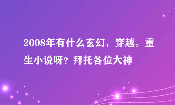 2008年有什么玄幻，穿越。重生小说呀？拜托各位大神