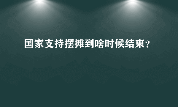 国家支持摆摊到啥时候结束？