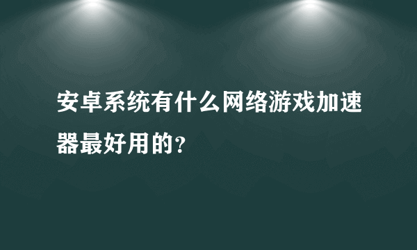 安卓系统有什么网络游戏加速器最好用的？