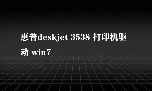 惠普deskjet 3538 打印机驱动 win7