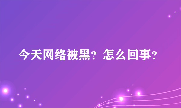 今天网络被黑？怎么回事？