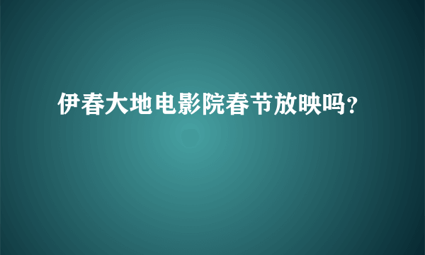 伊春大地电影院春节放映吗？