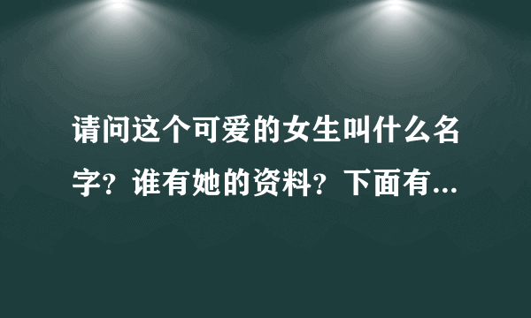 请问这个可爱的女生叫什么名字？谁有她的资料？下面有她的照片。