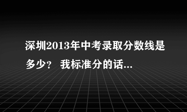 深圳2013年中考录取分数线是多少？ 我标准分的话有470分（实际分数320多）