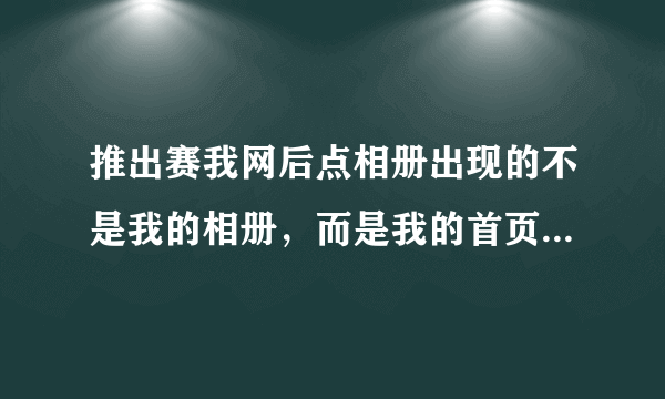 推出赛我网后点相册出现的不是我的相册，而是我的首页是怎么回事？