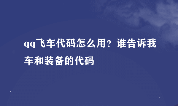 qq飞车代码怎么用？谁告诉我车和装备的代码