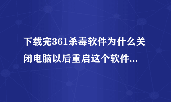 下载完361杀毒软件为什么关闭电脑以后重启这个软件就自动删除了