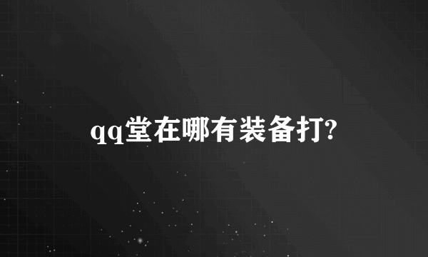 qq堂在哪有装备打?