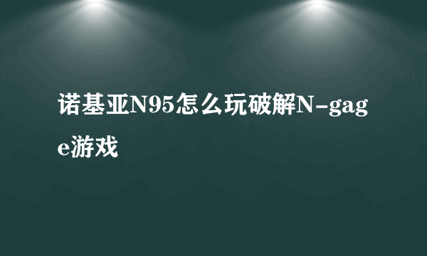 诺基亚N95怎么玩破解N-gage游戏