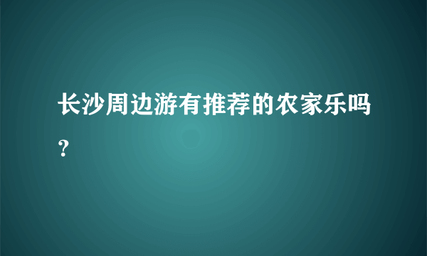 长沙周边游有推荐的农家乐吗？